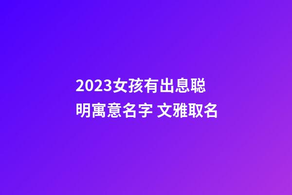 2023女孩有出息聪明寓意名字 文雅取名